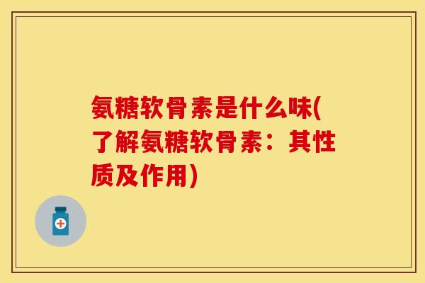 氨糖软骨素是什么味(了解氨糖软骨素：其性质及作用)