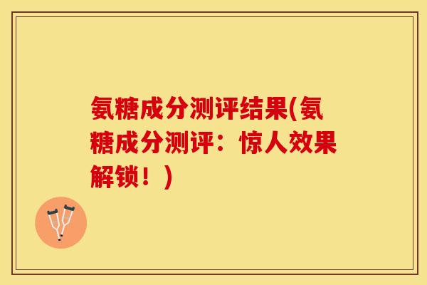 氨糖成分测评结果(氨糖成分测评：惊人效果解锁！)