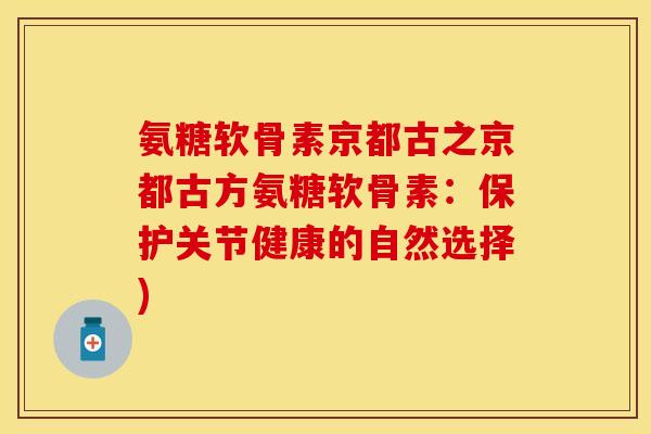 氨糖软骨素京都古之京都古方氨糖软骨素：保护关节健康的自然选择)-第1张图片-关节保镖