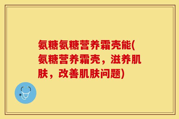 氨糖氨糖营养霜壳能(氨糖营养霜壳，滋养肌肤，改善肌肤问题)