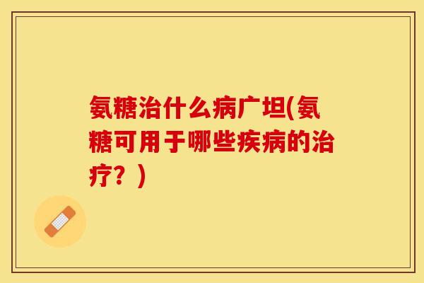 氨糖治什么病广坦(氨糖可用于哪些疾病的治疗？)