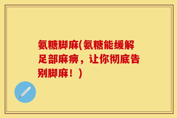 氨糖脚麻(氨糖能缓解足部麻痹,让你彻底告别脚麻!)-第1张图片-关节保镖 氨糖脚麻(氨糖能缓解足部麻痹,让你彻底告别脚麻!)-第1张图片-关节保镖