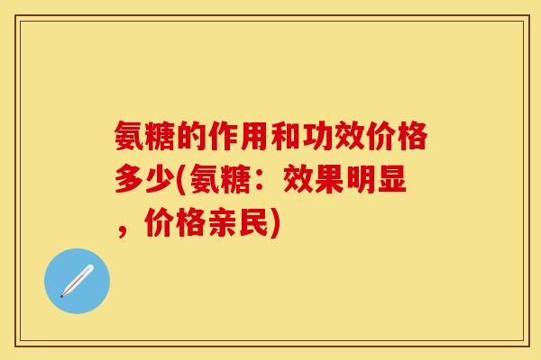 氨糖的作用和功效价格多少(氨糖：效果明显，价格亲民)