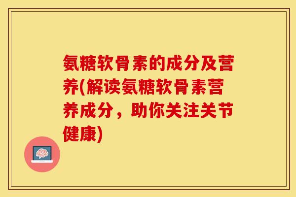 氨糖软骨素的成分及营养(解读氨糖软骨素营养成分，助你关注关节健康)