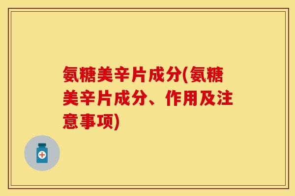 氨糖美辛片成分(氨糖美辛片成分、作用及注意事项)