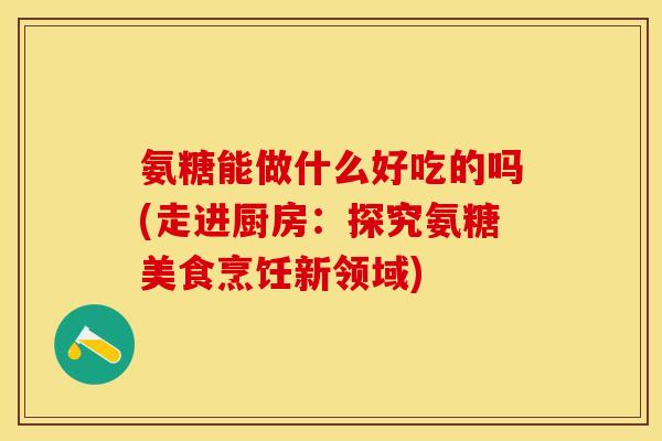 氨糖能做什么好吃的吗(走进厨房：探究氨糖美食烹饪新领域)