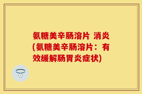氨糖美辛肠溶片 消炎(氨糖美辛肠溶片：有效缓解肠胃炎症状)-第1张图片-关节保镖