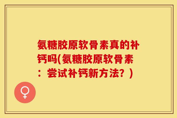 氨糖胶原软骨素真的补钙吗(氨糖胶原软骨素：尝试补钙新方法？)