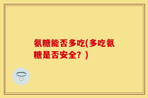 氨糖能否多吃(多吃氨糖是否安全？)