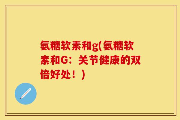 氨糖软素和g(氨糖软素和G：关节健康的双倍好处！)