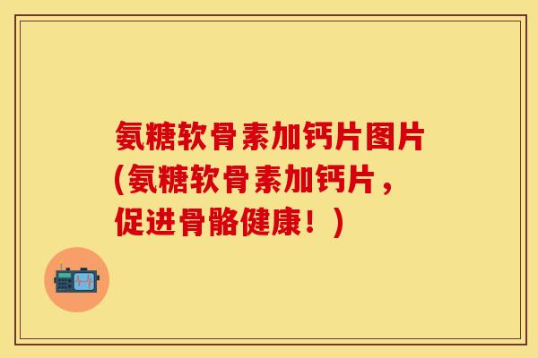 氨糖软骨素加钙片图片(氨糖软骨素加钙片，促进骨骼健康！)