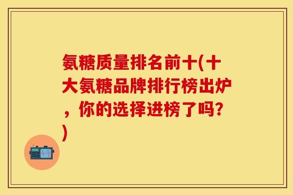 氨糖质量排名前十(十大氨糖品牌排行榜出炉，你的选择进榜了吗？)