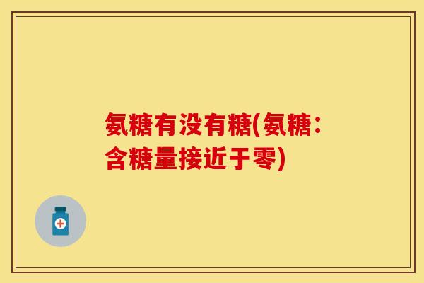 氨糖有没有糖(氨糖：含糖量接近于零)