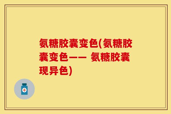 氨糖胶囊变色(氨糖胶囊变色—— 氨糖胶囊现异色)