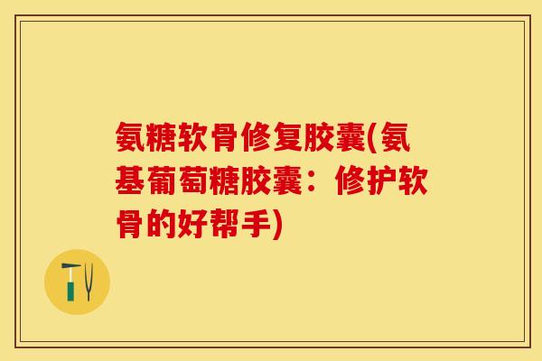 氨糖软骨修复胶囊(氨基葡萄糖胶囊：修护软骨的好帮手)
