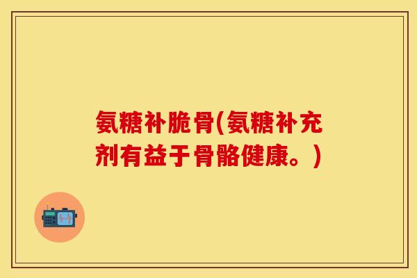 氨糖补脆骨(氨糖补充剂有益于骨骼健康。)