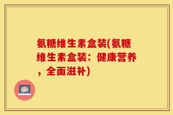 氨糖维生素盒装(氨糖维生素盒装：健康营养，全面滋补)