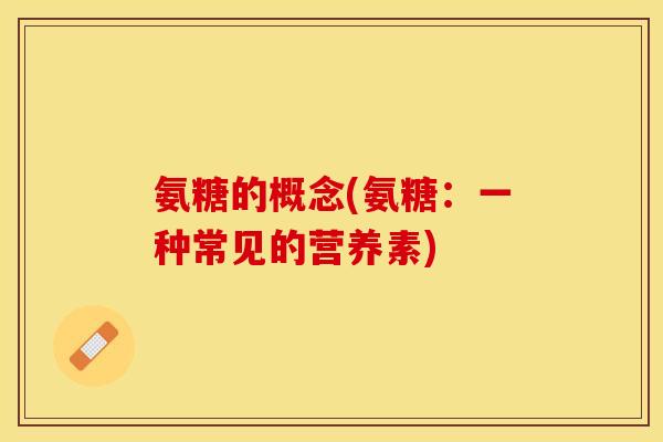 氨糖的概念(氨糖：一种常见的营养素)-第1张图片-关节保镖