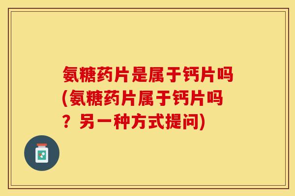 氨糖药片是属于钙片吗(氨糖药片属于钙片吗？另一种方式提问)