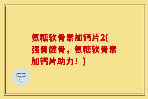 氨糖软骨素加钙片2(强骨健骨，氨糖软骨素加钙片助力！)