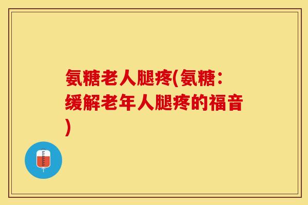 氨糖老人腿疼(氨糖：缓解老年人腿疼的福音)