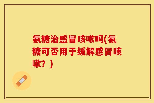 氨糖治感冒咳嗽吗(氨糖可否用于缓解感冒咳嗽？)