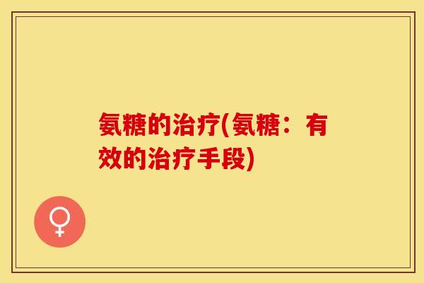 氨糖的治疗(氨糖:有效的治疗手段)-第1张图片-关节保镖 氨糖的治疗(氨糖:有效的治疗手段)-第1张图片-关节保镖