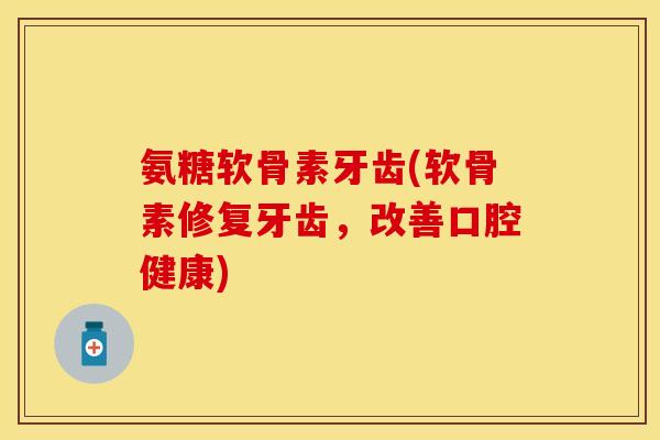 氨糖软骨素牙齿(软骨素修复牙齿，改善口腔健康)