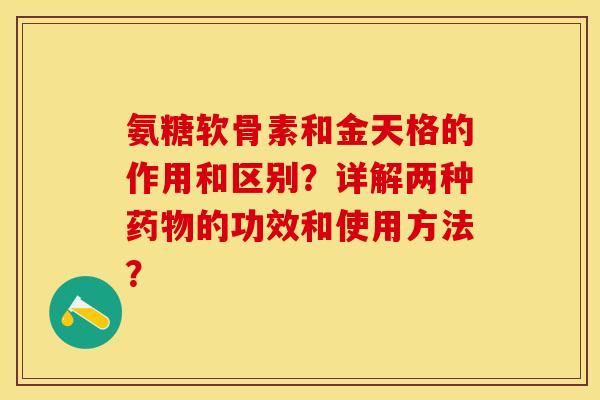 氨糖软骨素和金天格的作用和区别？详解两种药物的功效和使用方法？