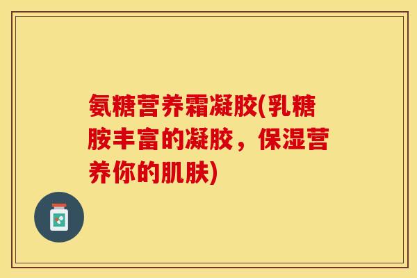 氨糖营养霜凝胶(乳糖胺丰富的凝胶，保湿营养你的肌肤)