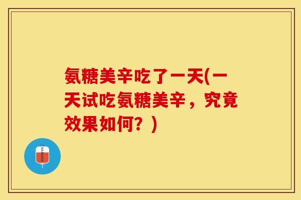 氨糖美辛吃了一天(一天试吃氨糖美辛，究竟效果如何？)