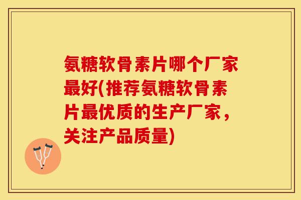 氨糖软骨素片哪个厂家最好(推荐氨糖软骨素片最优质的生产厂家，关注产品质量)