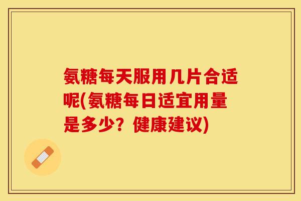 氨糖每天服用几片合适呢(氨糖每日适宜用量是多少？健康建议)-第1张图片-关节保镖