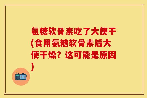 氨糖软骨素吃了大便干(食用氨糖软骨素后大便干燥？这可能是原因)