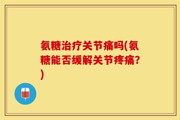 氨糖治疗关节痛吗(氨糖能否缓解关节疼痛？)