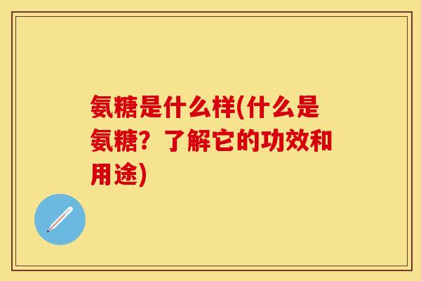 氨糖是什么样(什么是氨糖？了解它的功效和用途)