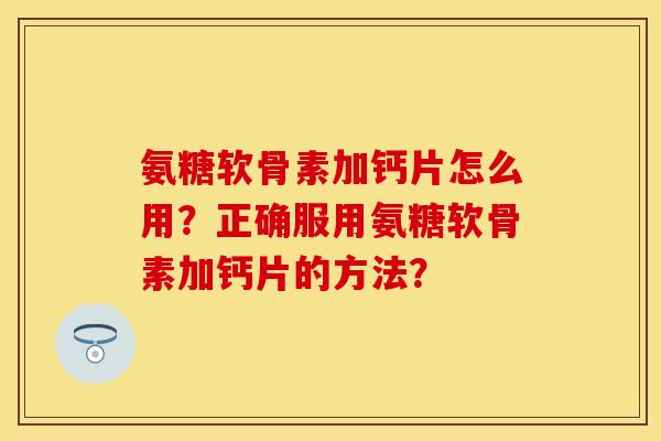 氨糖软骨素加钙片怎么用？正确服用氨糖软骨素加钙片的方法？