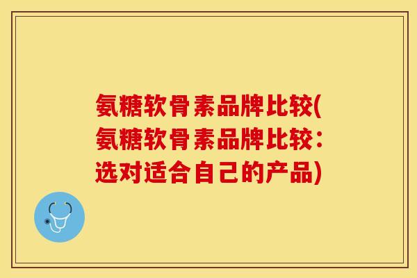 氨糖软骨素品牌比较(氨糖软骨素品牌比较：选对适合自己的产品)
