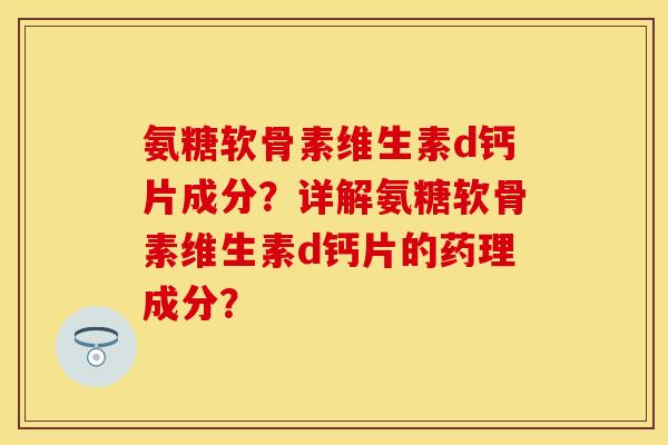 氨糖软骨素维生素d钙片成分？详解氨糖软骨素维生素d钙片的药理成分？