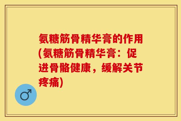 氨糖筋骨精华膏的作用(氨糖筋骨精华膏：促进骨骼健康，缓解关节疼痛)