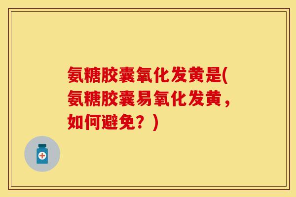 氨糖胶囊氧化发黄是(氨糖胶囊易氧化发黄,如何避免?)-第1张图片-关节保镖 氨糖胶囊氧化发黄是(氨糖胶囊易氧化发黄,如何避免?)-第1张图片-关节保镖