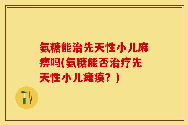 氨糖能治先天性小儿麻痹吗(氨糖能否治疗先天性小儿瘫痪？)