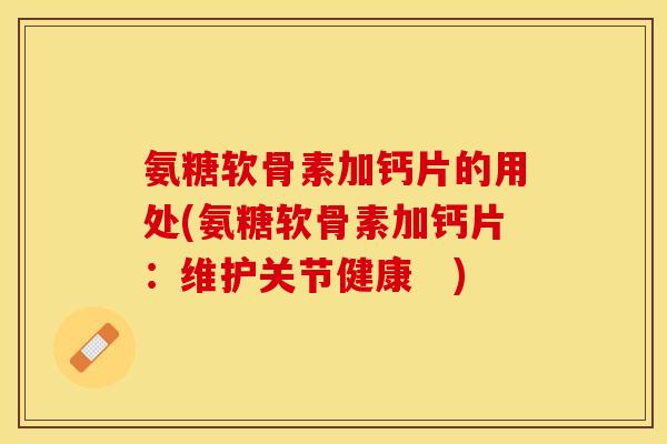 氨糖软骨素加钙片的用处(氨糖软骨素加钙片：维护关节健康　)