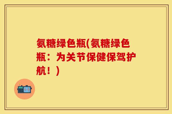 氨糖绿色瓶(氨糖绿色瓶：为关节保健保驾护航！)-第1张图片-关节保镖