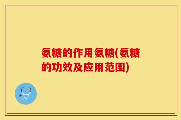 氨糖的作用氨糖(氨糖的功效及应用范围)