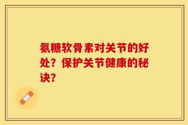 氨糖软骨素对关节的好处？保护关节健康的秘诀？