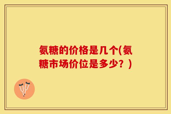 氨糖的价格是几个(氨糖市场价位是多少？)