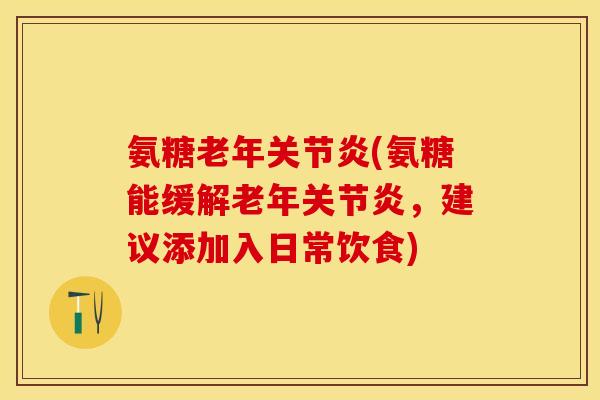 氨糖老年关节炎(氨糖能缓解老年关节炎，建议添加入日常饮食)