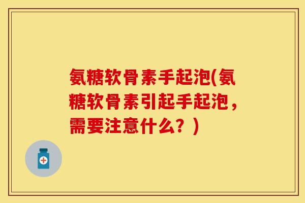 氨糖软骨素手起泡(氨糖软骨素引起手起泡，需要注意什么？)