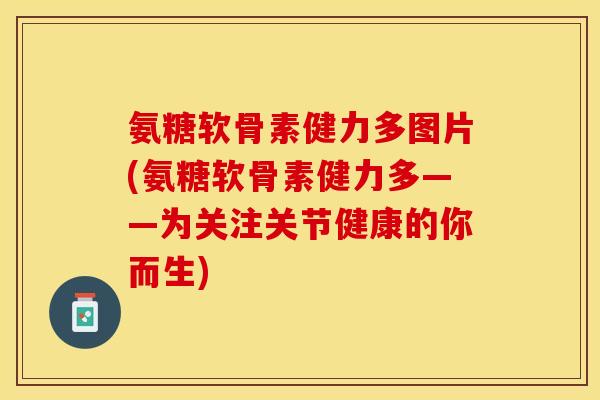 氨糖软骨素健力多图片(氨糖软骨素健力多——为关注关节健康的你而生)